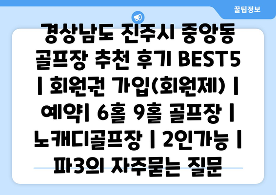 경상남도 진주시 중앙동 골프장 추천 후기 BEST5 | 회원권 가입(회원제) | 예약| 6홀 9홀 골프장 | 노캐디골프장 | 2인가능 | 파3