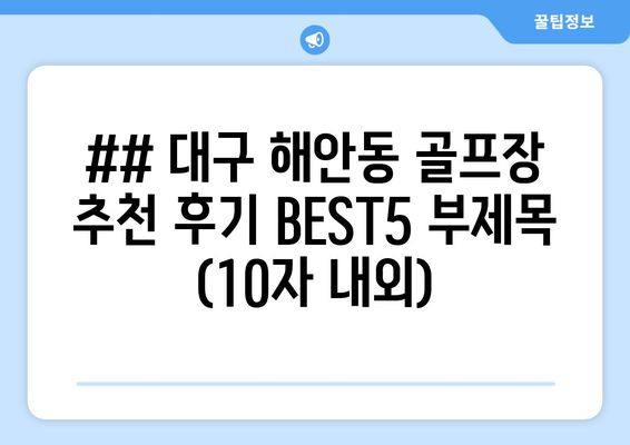 ## 대구 해안동 골프장 추천 후기 BEST5 부제목 (10자 내외)