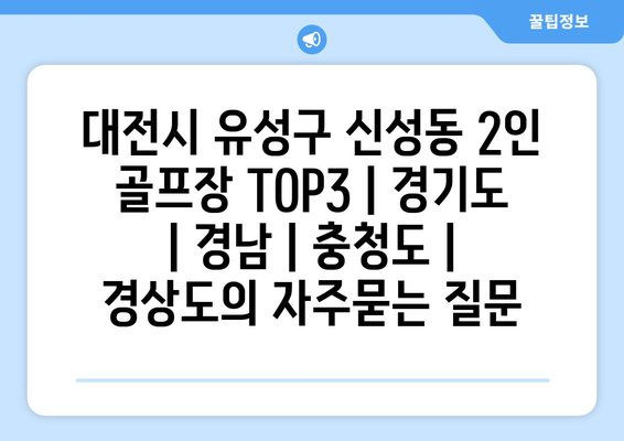 대전시 유성구 신성동 2인 골프장 TOP3 | 경기도 | 경남 | 충청도 | 경상도