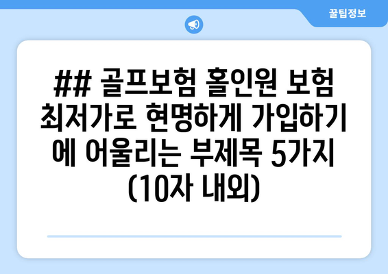 ## 골프보험 홀인원 보험 최저가로 현명하게 가입하기 에 어울리는 부제목 5가지 (10자 내외)