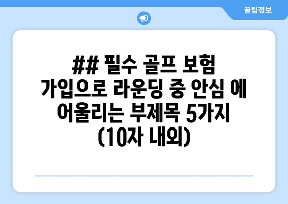 ## 필수 골프 보험 가입으로 라운딩 중 안심 에 어울리는 부제목 5가지 (10자 내외)