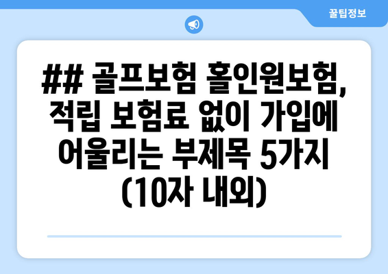 ## 골프보험 홀인원보험, 적립 보험료 없이 가입에 어울리는 부제목 5가지 (10자 내외)