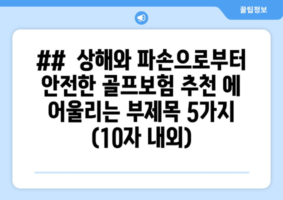 ##  상해와 파손으로부터 안전한 골프보험 추천 에 어울리는 부제목 5가지 (10자 내외)