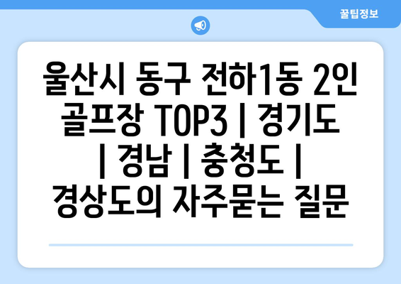 울산시 동구 전하1동 2인 골프장 TOP3 | 경기도 | 경남 | 충청도 | 경상도