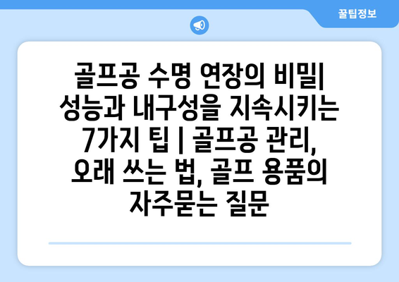 골프공 수명 연장의 비밀| 성능과 내구성을 지속시키는 7가지 팁 | 골프공 관리, 오래 쓰는 법, 골프 용품