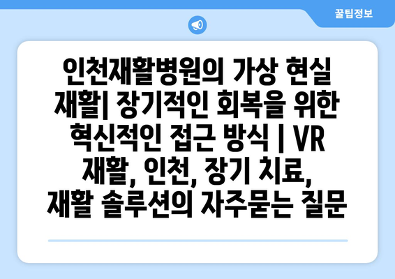 인천재활병원의 가상 현실 재활| 장기적인 회복을 위한 혁신적인 접근 방식 | VR 재활, 인천, 장기 치료, 재활 솔루션