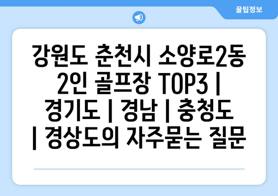 강원도 춘천시 소양로2동 2인 골프장 TOP3 | 경기도 | 경남 | 충청도 | 경상도