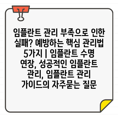 임플란트 관리 부족으로 인한 실패? 예방하는 핵심 관리법 5가지 | 임플란트 수명 연장, 성공적인 임플란트 관리, 임플란트 관리 가이드