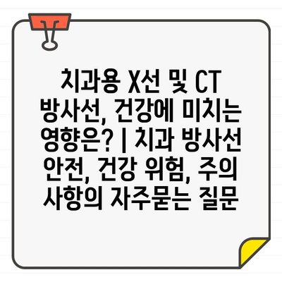 치과용 X선 및 CT 방사선, 건강에 미치는 영향은? | 치과 방사선 안전, 건강 위험, 주의 사항