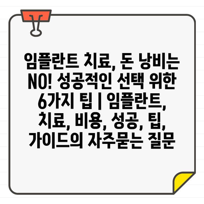 임플란트 치료, 돈 낭비는 NO! 성공적인 선택 위한 6가지 팁 | 임플란트, 치료, 비용, 성공, 팁, 가이드