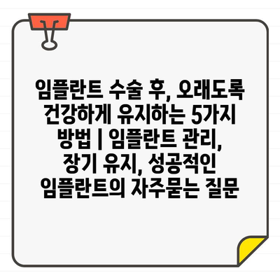 임플란트 수술 후, 오래도록 건강하게 유지하는 5가지 방법 | 임플란트 관리, 장기 유지, 성공적인 임플란트