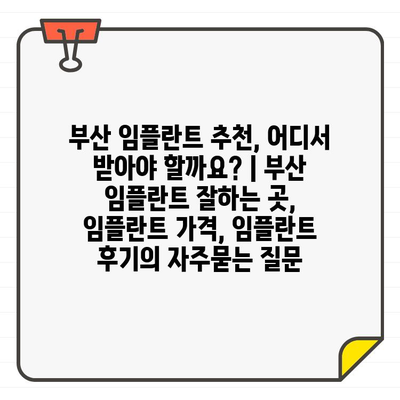 부산 임플란트 추천, 어디서 받아야 할까요? | 부산 임플란트 잘하는 곳, 임플란트 가격, 임플란트 후기