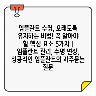 임플란트 수명, 오래도록 유지하는 비법! 꼭 알아야 할 핵심 요소 5가지 | 임플란트 관리, 수명 연장, 성공적인 임플란트