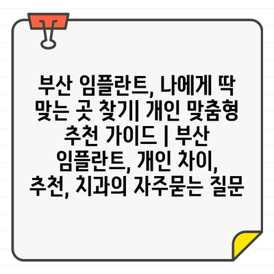 부산 임플란트, 나에게 딱 맞는 곳 찾기| 개인 맞춤형 추천 가이드 | 부산 임플란트, 개인 차이, 추천, 치과