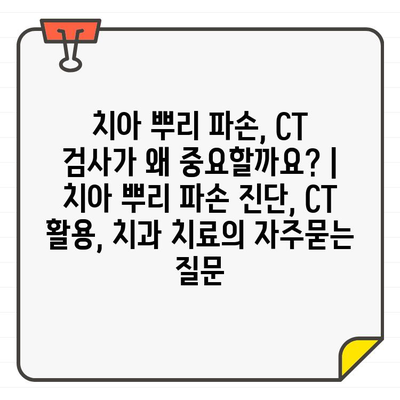 치아 뿌리 파손, CT 검사가 왜 중요할까요? | 치아 뿌리 파손 진단, CT 활용, 치과 치료