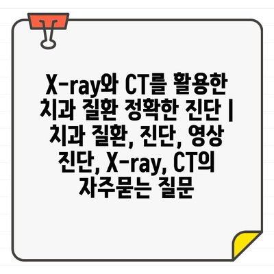 X-ray와 CT를 활용한 치과 질환 정확한 진단 | 치과 질환, 진단, 영상 진단, X-ray, CT