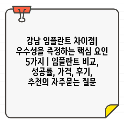 강남 임플란트 차이점| 우수성을 측정하는 핵심 요인 5가지 | 임플란트 비교, 성공률, 가격, 후기, 추천