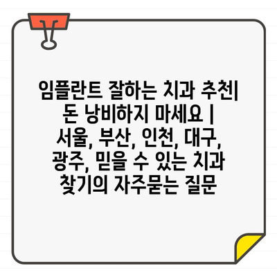 임플란트 잘하는 치과 추천| 돈 낭비하지 마세요 | 서울, 부산, 인천, 대구, 광주, 믿을 수 있는 치과 찾기