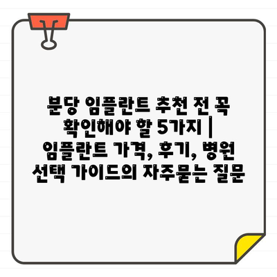 분당 임플란트 추천 전 꼭 확인해야 할 5가지 | 임플란트 가격, 후기, 병원 선택 가이드