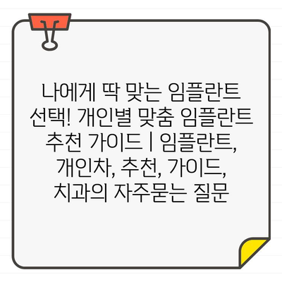 나에게 딱 맞는 임플란트 선택! 개인별 맞춤 임플란트 추천 가이드 | 임플란트, 개인차, 추천, 가이드, 치과