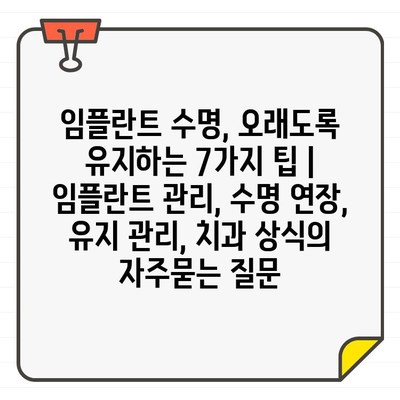 임플란트 수명, 오래도록 유지하는 7가지 팁 | 임플란트 관리, 수명 연장, 유지 관리, 치과 상식