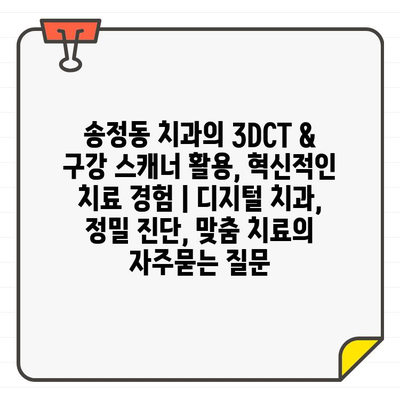 송정동 치과의 3DCT & 구강 스캐너 활용, 혁신적인 치료 경험 | 디지털 치과, 정밀 진단, 맞춤 치료