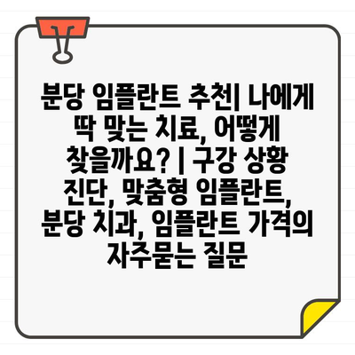 분당 임플란트 추천| 나에게 딱 맞는 치료, 어떻게 찾을까요? | 구강 상황 진단, 맞춤형 임플란트, 분당 치과, 임플란트 가격