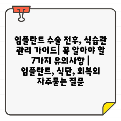 임플란트 수술 전후, 식습관 관리 가이드| 꼭 알아야 할 7가지 유의사항 | 임플란트, 식단, 회복