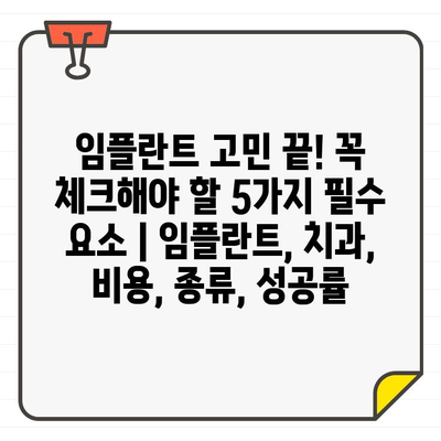 임플란트 고민 끝! 꼭 체크해야 할 5가지 필수 요소 | 임플란트, 치과, 비용, 종류, 성공률