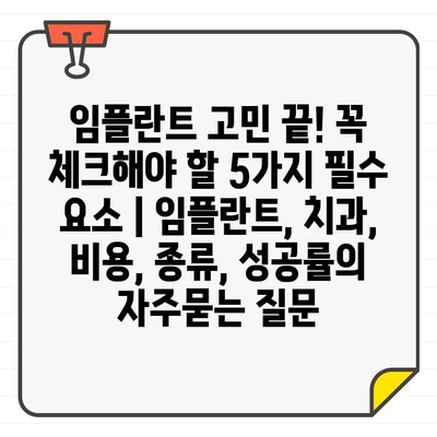 임플란트 고민 끝! 꼭 체크해야 할 5가지 필수 요소 | 임플란트, 치과, 비용, 종류, 성공률