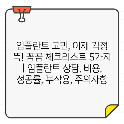 임플란트 고민, 이제 걱정 뚝! 꼼꼼 체크리스트 5가지 | 임플란트 상담, 비용, 성공률, 부작용, 주의사항