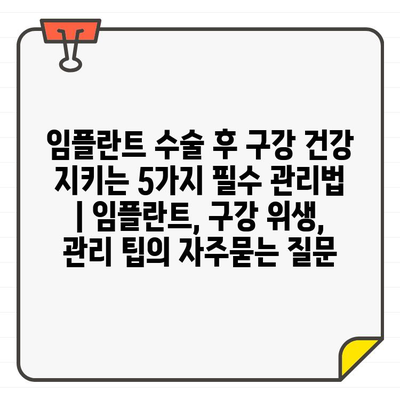 임플란트 수술 후 구강 건강 지키는 5가지 필수 관리법 | 임플란트, 구강 위생, 관리 팁