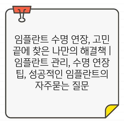 임플란트 수명 연장, 고민 끝에 찾은 나만의 해결책 | 임플란트 관리, 수명 연장 팁, 성공적인 임플란트