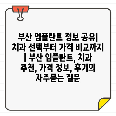 부산 임플란트 정보 공유| 치과 선택부터 가격 비교까지 | 부산 임플란트, 치과 추천, 가격 정보, 후기