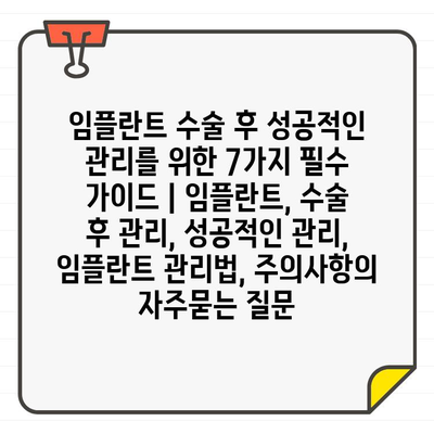 임플란트 수술 후 성공적인 관리를 위한 7가지 필수 가이드 | 임플란트, 수술 후 관리, 성공적인 관리, 임플란트 관리법, 주의사항