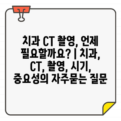 치과 CT 촬영, 언제 필요할까요? | 치과, CT, 촬영, 시기, 중요성