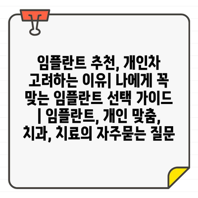 임플란트 추천, 개인차 고려하는 이유| 나에게 꼭 맞는 임플란트 선택 가이드 | 임플란트, 개인 맞춤, 치과, 치료