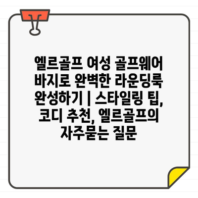 엘르골프 여성 골프웨어 바지로 완벽한 라운딩룩 완성하기 | 스타일링 팁, 코디 추천, 엘르골프