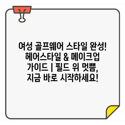 여성 골프웨어 스타일 완성! 헤어스타일 & 메이크업 가이드 | 필드 위 멋쁨, 지금 바로 시작하세요!