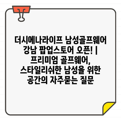 더시에나라이프 남성골프웨어 강남 팝업스토어 오픈! | 프리미엄 골프웨어, 스타일리쉬한 남성을 위한 공간