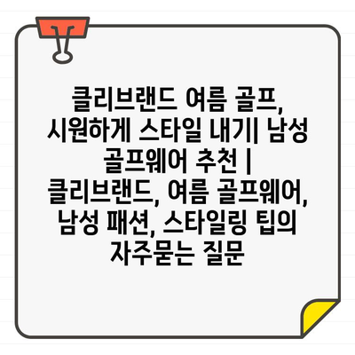 클리브랜드 여름 골프, 시원하게 스타일 내기| 남성 골프웨어 추천 | 클리브랜드, 여름 골프웨어, 남성 패션, 스타일링 팁