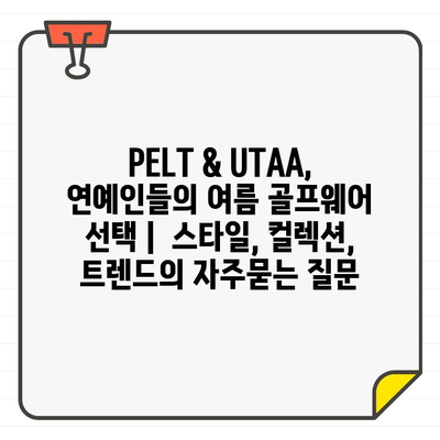 PELT & UTAA, 연예인들의 여름 골프웨어 선택 |  스타일, 컬렉션, 트렌드