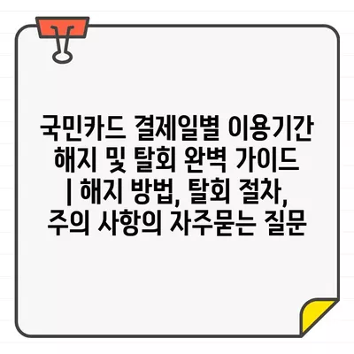 국민카드 결제일별 이용기간 해지 및 탈회 완벽 가이드 | 해지 방법, 탈회 절차, 주의 사항