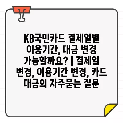 KB국민카드 결제일별 이용기간, 대금 변경 가능할까요? | 결제일 변경, 이용기간 변경, 카드 대금