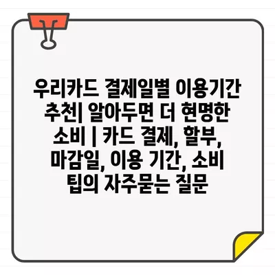 우리카드 결제일별 이용기간 추천| 알아두면 더 현명한 소비 | 카드 결제, 할부, 마감일, 이용 기간, 소비 팁