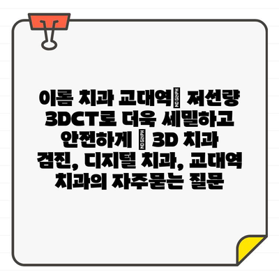 이롬 치과 교대역| 저선량 3DCT로 더욱 세밀하고 안전하게 | 3D 치과 검진, 디지털 치과, 교대역 치과