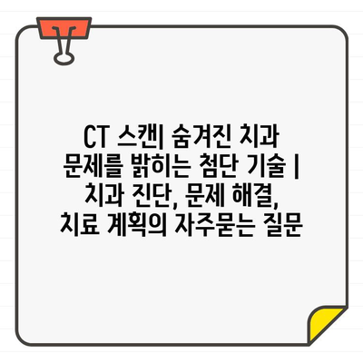 CT 스캔| 숨겨진 치과 문제를 밝히는 첨단 기술 | 치과 진단, 문제 해결, 치료 계획