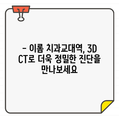 이롬 치과교대역의 저선량 3D CT| 세밀하고 안전한 치료 | 3D 정밀 진단, 안전한 치료, 이롬 치과