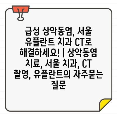 급성 상악동염, 서울 유플란트 치과 CT로 해결하세요! | 상악동염 치료, 서울 치과, CT 촬영, 유플란트