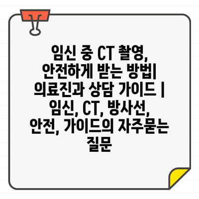 임신 중 CT 촬영, 안전하게 받는 방법| 의료진과 상담 가이드 | 임신, CT, 방사선, 안전, 가이드